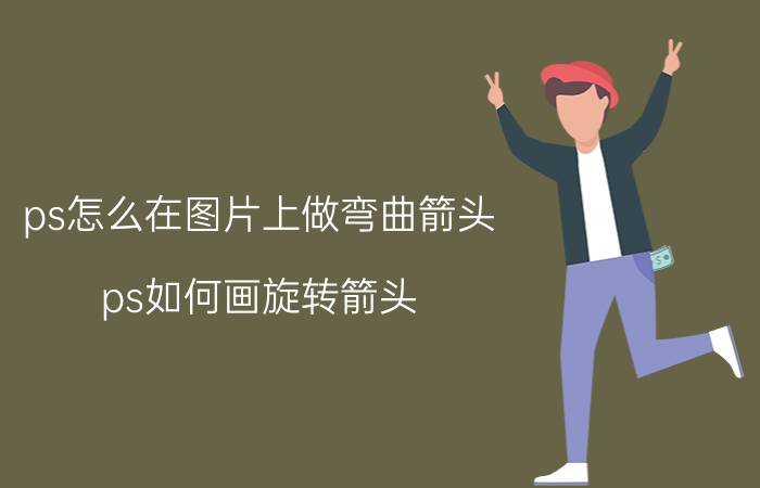 ps怎么在图片上做弯曲箭头 ps如何画旋转箭头？